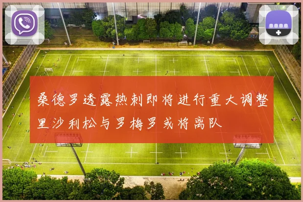 桑德罗透露热刺即将进行重大调整里沙利松与罗梅罗或将离队