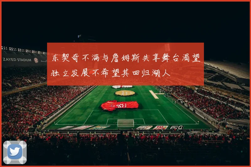 东契奇不满与詹姆斯共享舞台渴望独立发展不希望其回归湖人