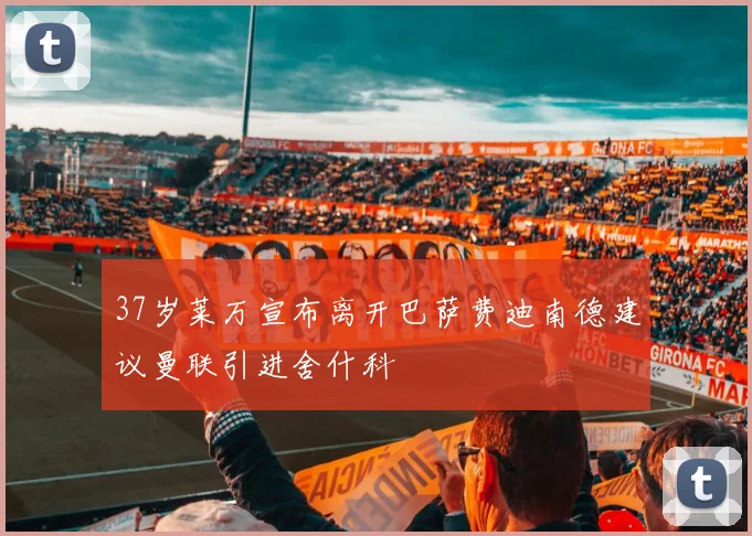 37岁莱万宣布离开巴萨费迪南德建议曼联引进舍什科