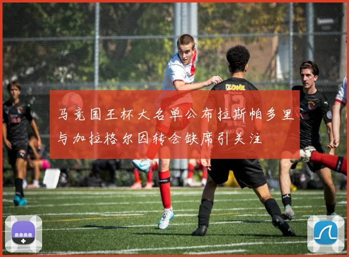 马竞国王杯大名单公布拉斯帕多里与加拉格尔因转会缺席引关注