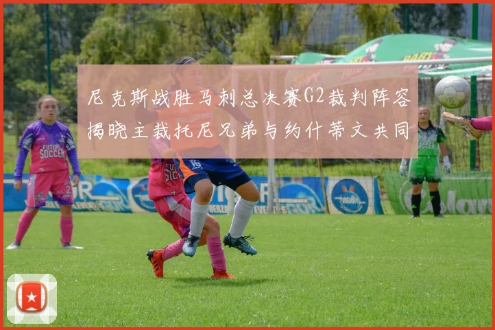 尼克斯战胜马刺总决赛G2裁判阵容揭晓主裁托尼兄弟与约什蒂文共同执法
