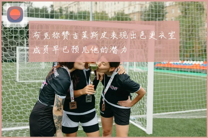 布克称赞吉莱斯皮表现出色更衣室成员早已预见他的潜力