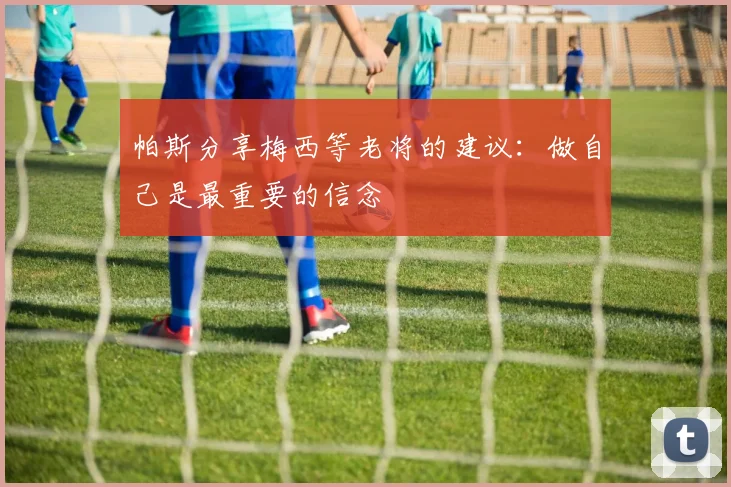 帕斯分享梅西等老将的建议：做自己是最重要的信念