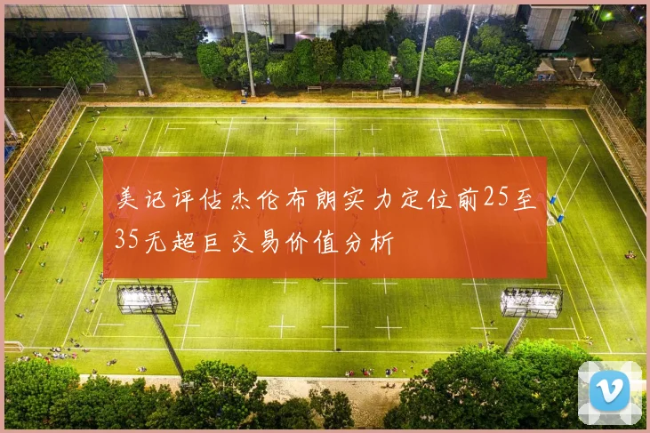 美记评估杰伦布朗实力定位前25至35无超巨交易价值分析