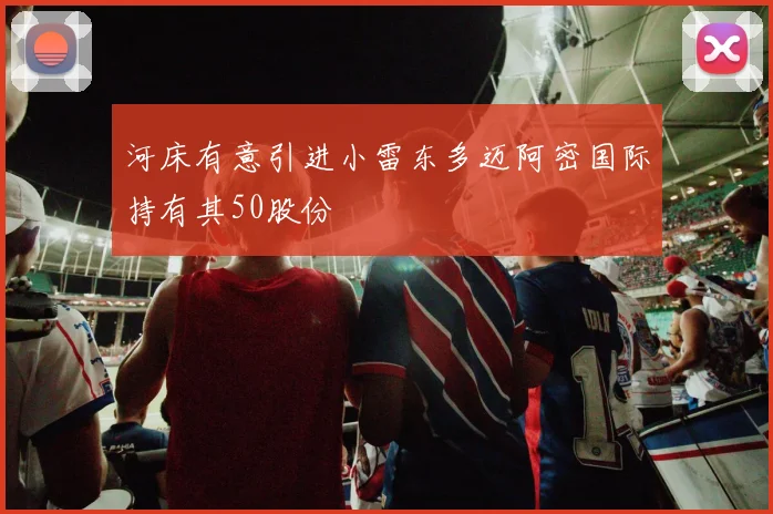 河床有意引进小雷东多迈阿密国际持有其50股份