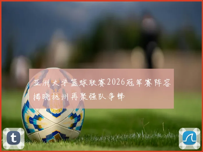 亚洲大学篮球联赛2026冠军赛阵容揭晓杭州再聚强队争锋